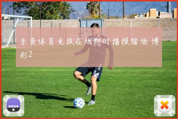 乐鱼体育竞技在线即时播报赌场 博彩2