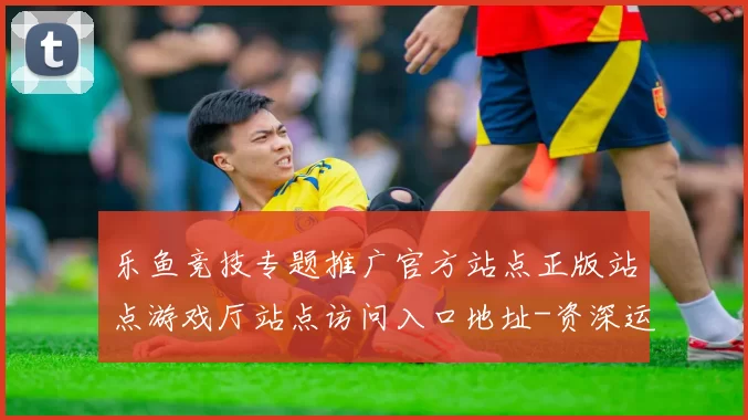 乐鱼竞技专题推广官方站点正版站点游戏厅站点访问入口地址-资深运动项目竞技在线即时播报彩券站