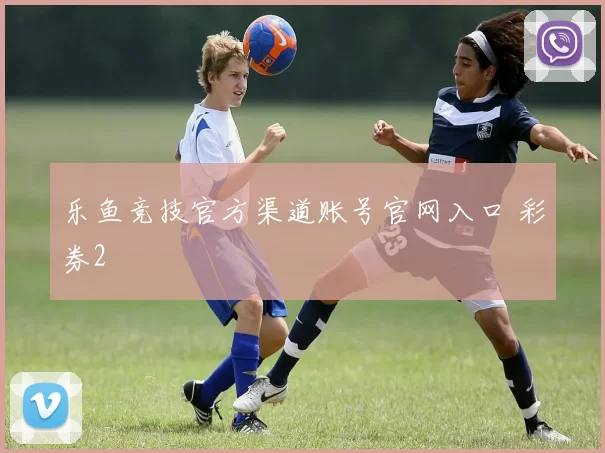 乐鱼竞技官方渠道账号官网入口 彩券2