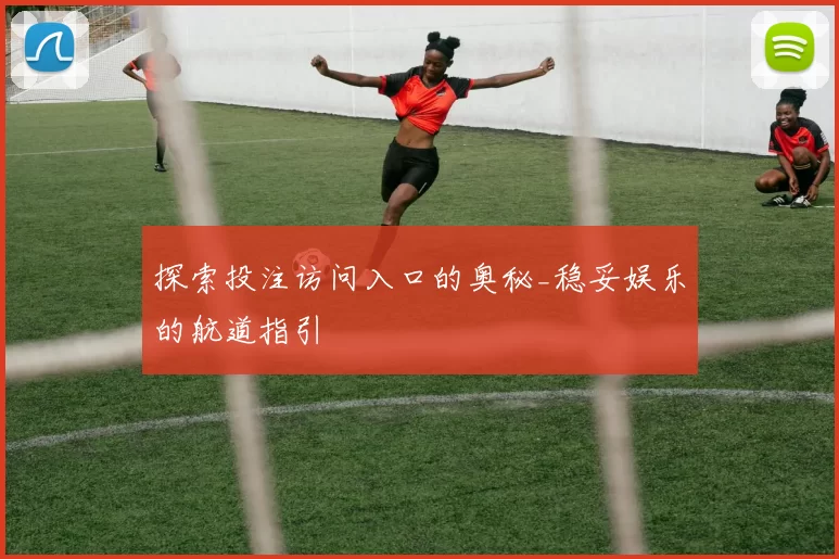 探索投注访问入口的奥秘_稳妥娱乐的航道指引