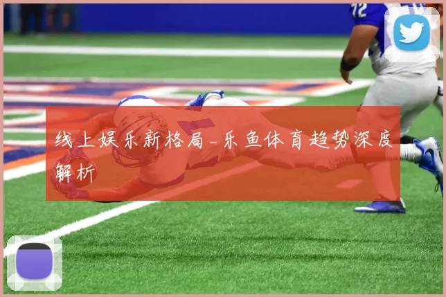 线上娱乐新格局_乐鱼体育趋势深度解析