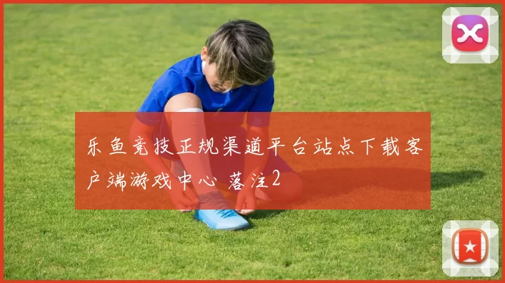 乐鱼竞技正规渠道平台站点下载客户端游戏中心 落注2