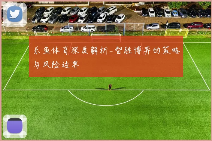 乐鱼体育深度解析_智胜博弈的策略与风险边界