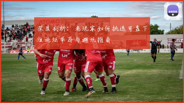 深度剖析：老玩家如何挑选可靠下注论坛举荐与避坑指南