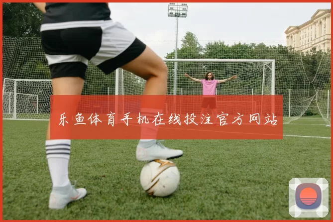 乐鱼体育手机在线投注官方网站