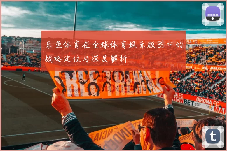 乐鱼体育在全球体育娱乐版图中的战略定位与深度解析