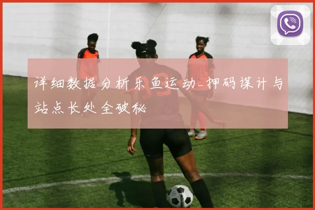 详细数据分析乐鱼运动_押码谋计与站点长处全破秘