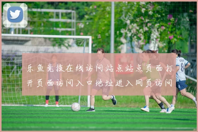 乐鱼竞技在线访问站点站点页面打开页面访问入口地址进入网页访问官方平台访问入口地址 运动项目投彩2