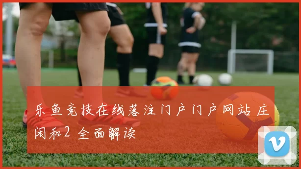 乐鱼竞技在线落注门户门户网站 庄闲和2 全面解读