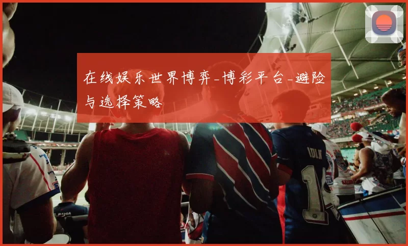 在线娱乐世界博弈_博彩平台_避险与选择策略