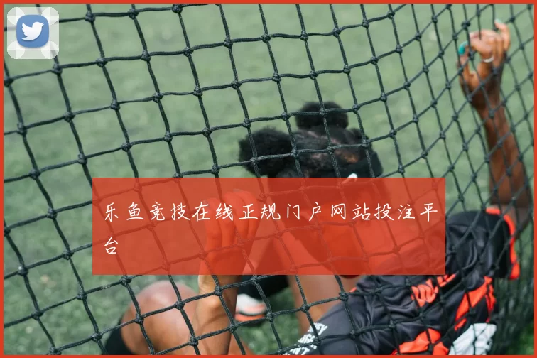 乐鱼竞技在线正规门户网站投注平台