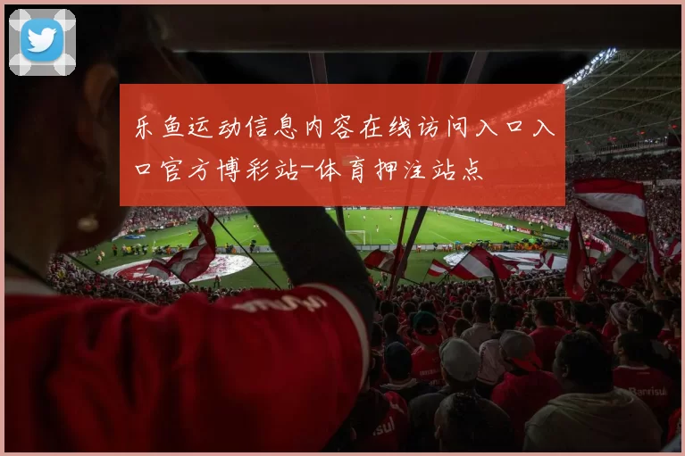 乐鱼运动信息内容在线访问入口入口官方博彩站-体育押注站点