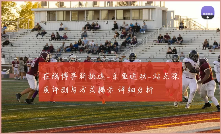 在线博弈新挑选_乐鱼运动_站点深度评测与方式揭示 详细分析