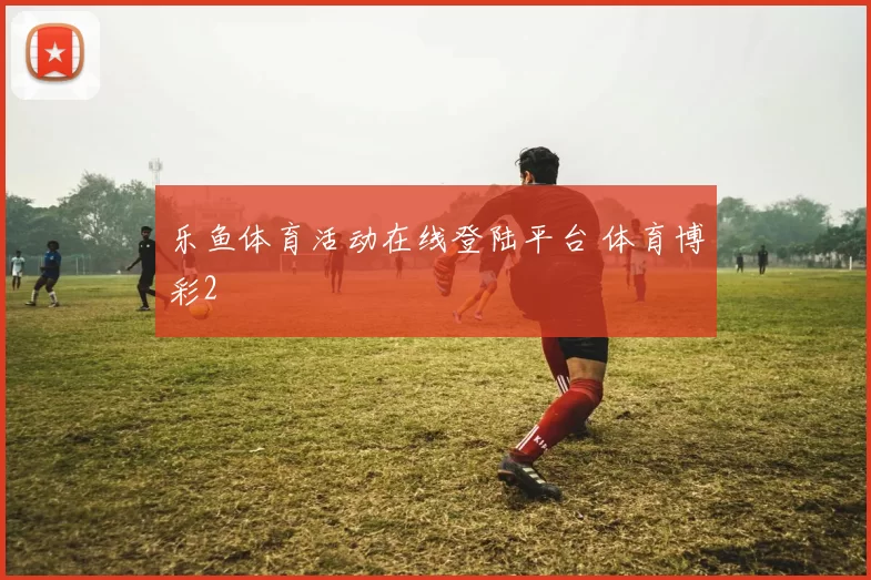 乐鱼体育活动在线登陆平台 体育博彩2