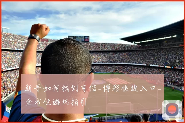新手如何找到可信_博彩快捷入口_全方位避坑指引