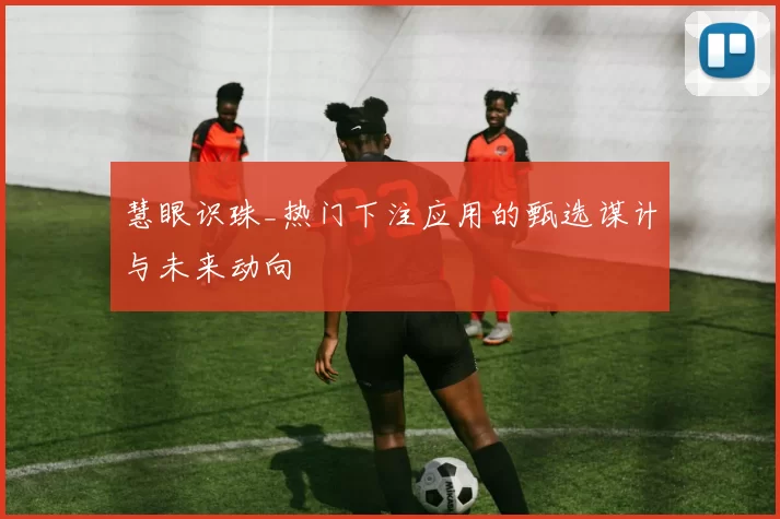 慧眼识珠_热门下注应用的甄选谋计与未来动向