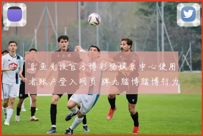 乐鱼竞技官方博彩场娱乐中心使用者账户登入网页 牌九赌博赌博行为baccarat游戏3