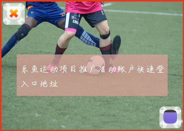 乐鱼运动项目推广活动账户快速登入口地址