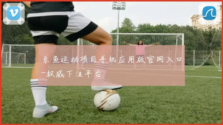 乐鱼运动项目手机应用版官网入口-权威下注平台