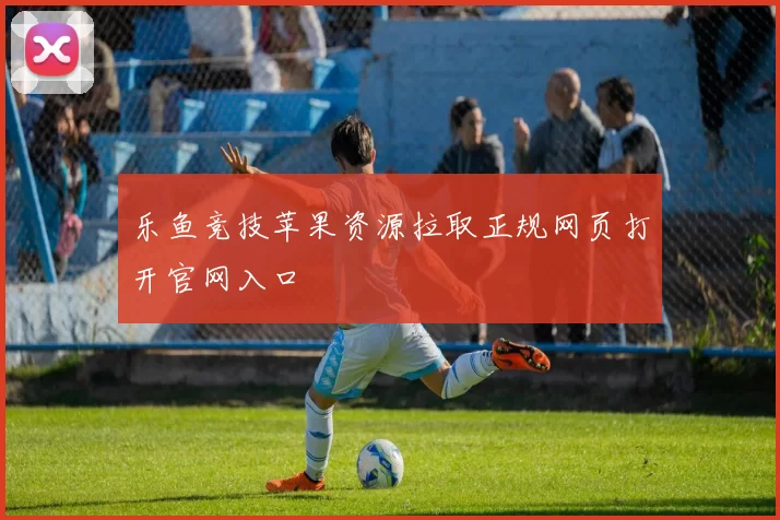 乐鱼竞技苹果资源拉取正规网页打开官网入口
