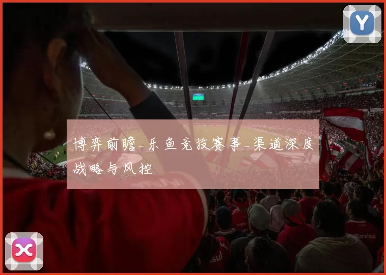 博弈前瞻_乐鱼竞技赛事_渠道深度战略与风控