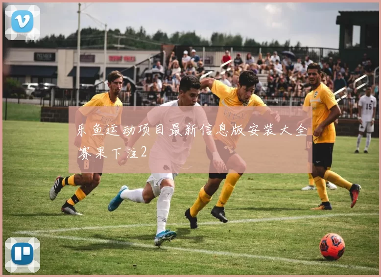 乐鱼运动项目最新信息版安装大全 赛果下注2
