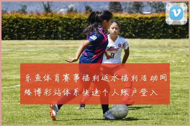 乐鱼体育赛事福利返水福利活动网络博彩站体系快速个人账户登入