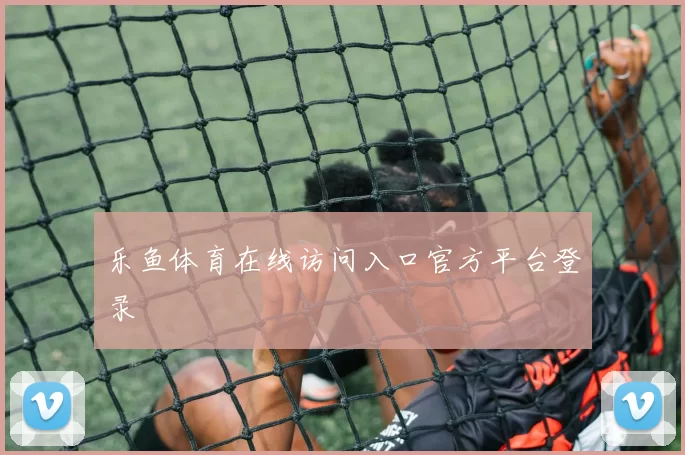 乐鱼体育在线访问入口官方平台登录