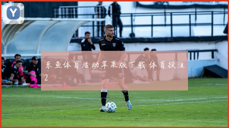 乐鱼体育活动苹果版下载 体育投注2