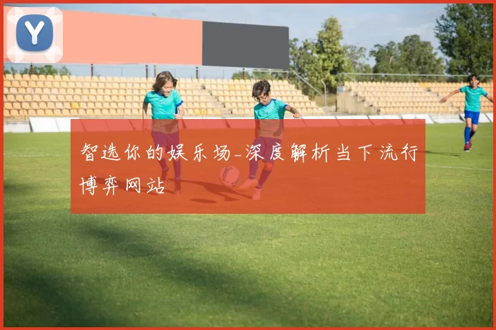 智选你的娱乐场_深度解析当下流行博弈网站