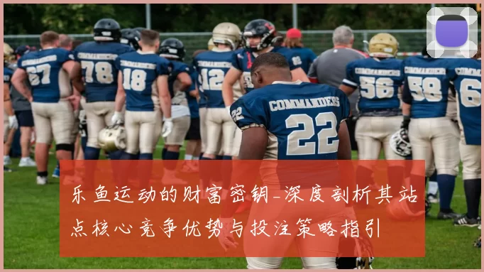 乐鱼运动的财富密钥_深度剖析其站点核心竞争优势与投注策略指引