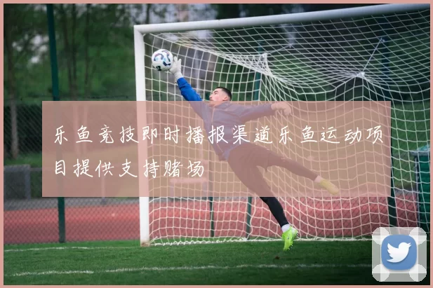 乐鱼竞技即时播报渠道乐鱼运动项目提供支持赌场