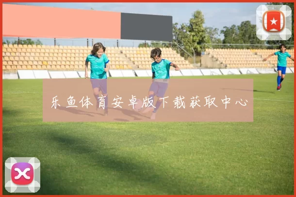 乐鱼体育安卓版下载获取中心