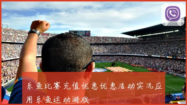 乐鱼比赛充值优惠优惠活动实况应用乐鱼运动游戏