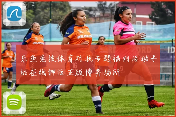 乐鱼竞技体育对抗专题福利活动手机在线押注正版博弈场所