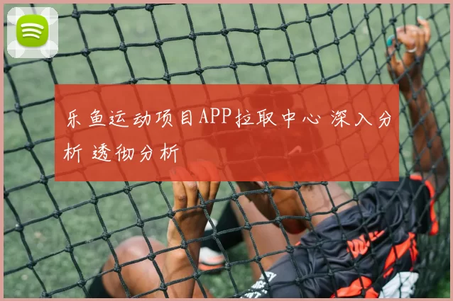 乐鱼运动项目APP拉取中心 深入分析 透彻分析