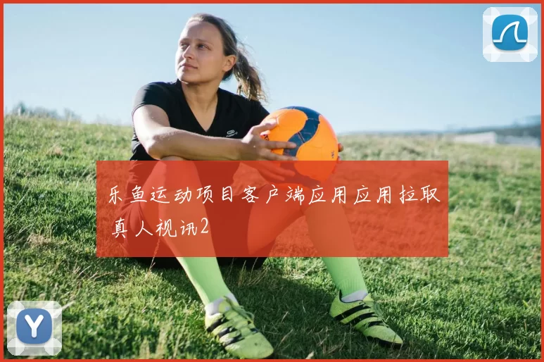 乐鱼运动项目客户端应用应用拉取 真人视讯2