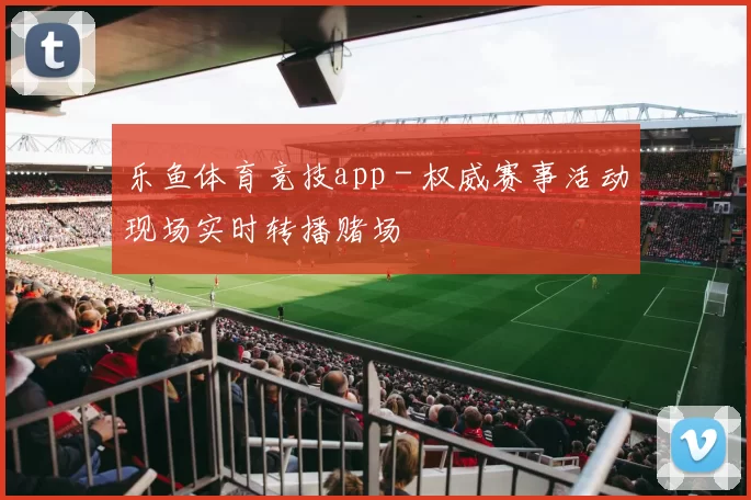 乐鱼体育竞技app - 权威赛事活动现场实时转播赌场