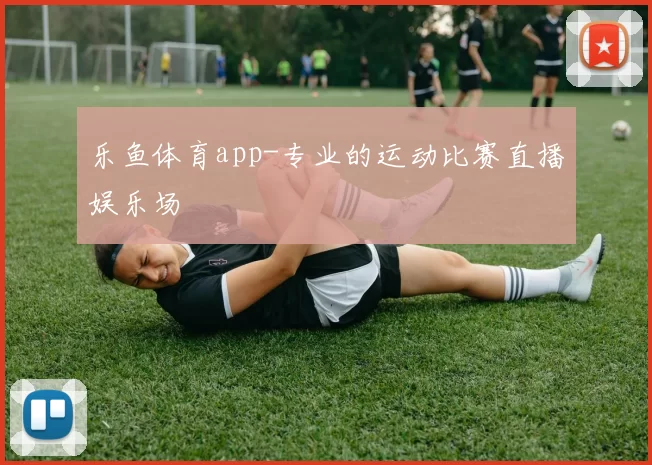 乐鱼体育app-专业的运动比赛直播娱乐场