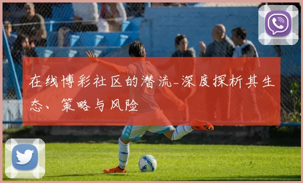 在线博彩社区的潜流_深度探析其生态、策略与风险