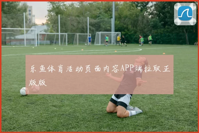 乐鱼体育活动页面内容APP端拉取正版版