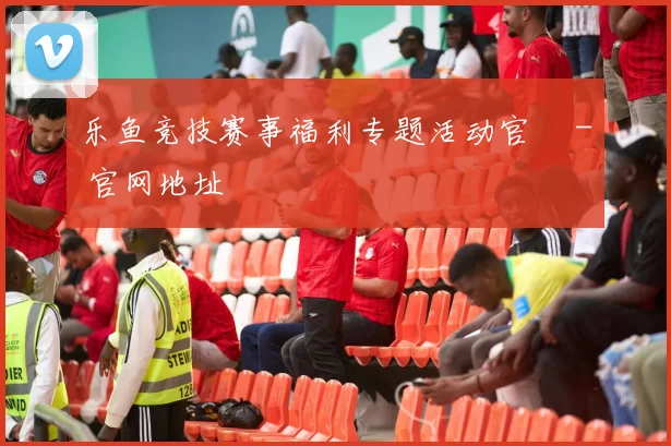 乐鱼竞技赛事福利专题活动官網 - 官网地址