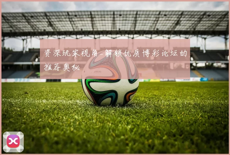 资深玩家视角_解锁优质博彩论坛的推荐奥秘
