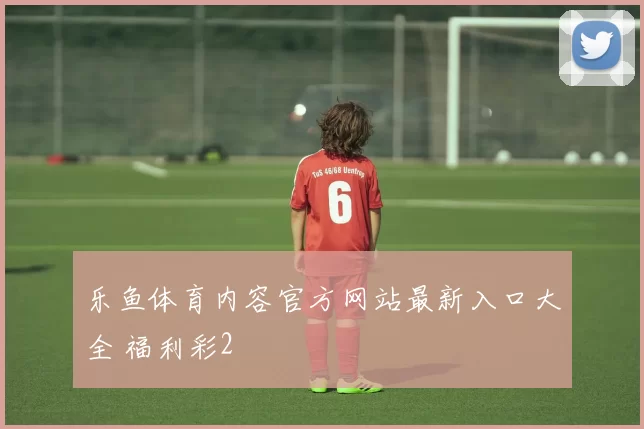 乐鱼体育内容官方网站最新入口大全 福利彩2