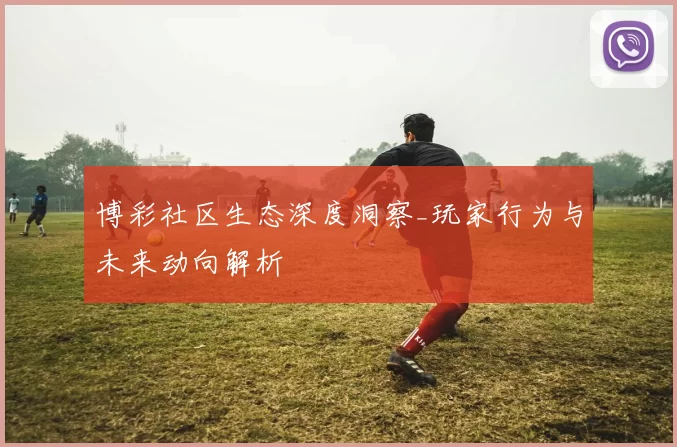 博彩社区生态深度洞察_玩家行为与未来动向解析