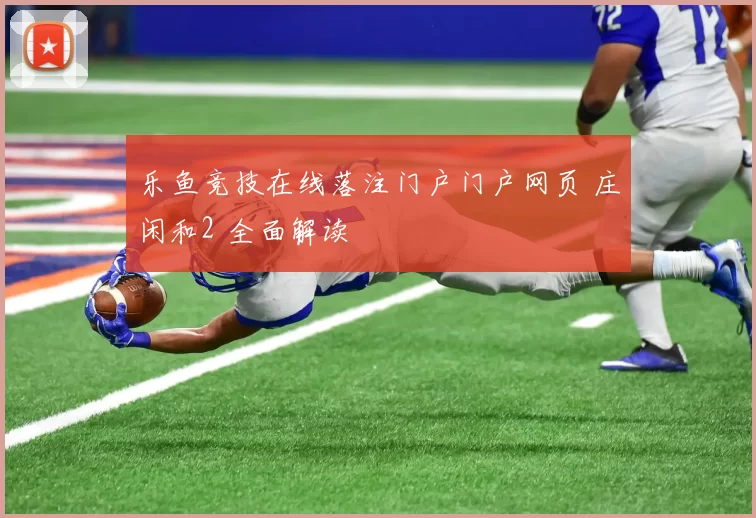 乐鱼竞技在线落注门户门户网页 庄闲和2 全面解读