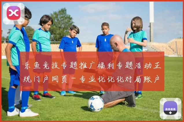 乐鱼竞技专题推广福利专题活动正规门户网页 - 专业化化化对局账户资金管理存入礼金福利专题充值优惠专题推广在线在线即时播报游戏场 乐透2