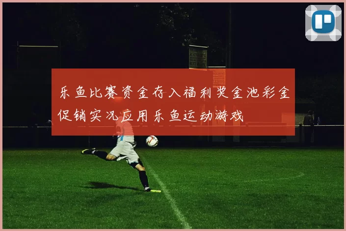 乐鱼比赛资金存入福利奖金池彩金促销实况应用乐鱼运动游戏