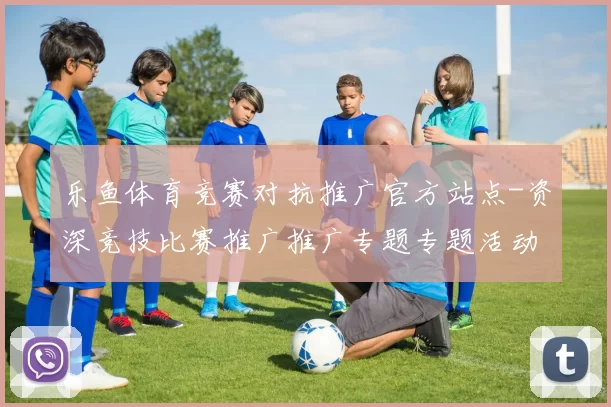 乐鱼体育竞赛对抗推广官方站点-资深竞技比赛推广推广专题专题活动在线视频视频直播应用乐鱼体育竞技优惠活动营销优惠活动押注