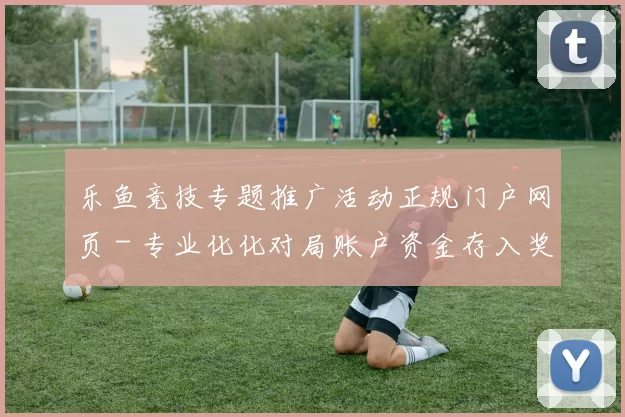 乐鱼竞技专题推广活动正规门户网页 - 专业化化对局账户资金存入奖金福利专题优惠活动在线在线直播游戏场 乐透2